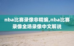 nba比赛录像非精编,nba比赛录像全场录像中文解说