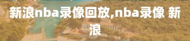 新浪nba录像回放,nba录像 新浪