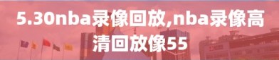 5.30nba录像回放,nba录像高清回放像55