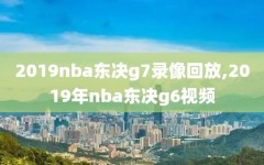 2019nba东决g7录像回放,2019年nba东决g6视频