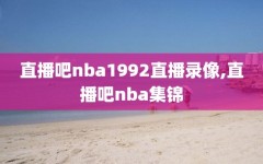 直播吧nba1992直播录像,直播吧nba集锦