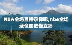 NBA全场直播录像吧,nba全场录像回放像直播