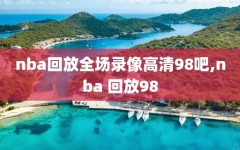 nba回放全场录像高清98吧,nba 回放98