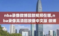 nba录像微博回放视频在哪,nba录像高清回放像中文版 微博