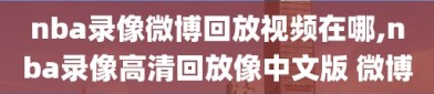 nba录像微博回放视频在哪,nba录像高清回放像中文版 微博