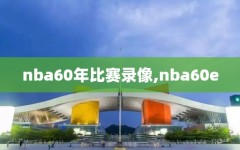 nba60年比赛录像,nba60e