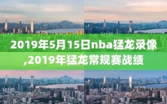 2019年5月15日nba猛龙录像,2019年猛龙常规赛战绩