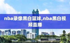 nba录像黑白篮球,nba黑白视频直播