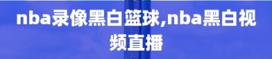 nba录像黑白篮球,nba黑白视频直播