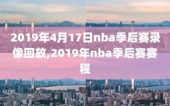 2019年4月17日nba季后赛录像回放,2019年nba季后赛赛程