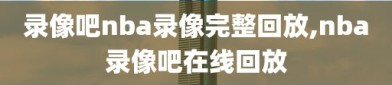 录像吧nba录像完整回放,nba录像吧在线回放