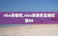 nba录像吧,nba录像吧直播回放98