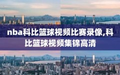 nba科比篮球视频比赛录像,科比篮球视频集锦高清