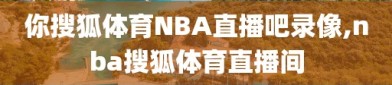 你搜狐体育NBA直播吧录像,nba搜狐体育直播间