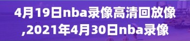 4月19日nba录像高清回放像,2021年4月30日nba录像