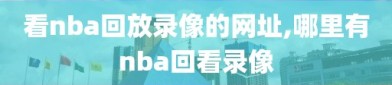 看nba回放录像的网址,哪里有nba回看录像