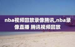nba视频回放录像腾讯,nba录像直播 腾讯视频回放