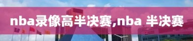nba录像高半决赛,nba 半决赛