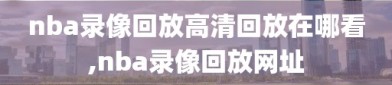 nba录像回放高清回放在哪看,nba录像回放网址
