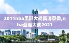 2011nba圣诞大战高清录像,nba圣诞大战2021