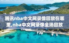 腾讯nba中文网录像回放在哪里,nba中文网录像全场回放