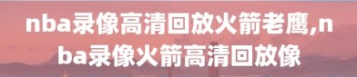 nba录像高清回放火箭老鹰,nba录像火箭高清回放像
