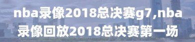 nba录像2018总决赛g7,nba录像回放2018总决赛第一场