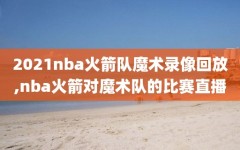 2021nba火箭队魔术录像回放,nba火箭对魔术队的比赛直播