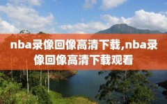 nba录像回像高清下载,nba录像回像高清下载观看