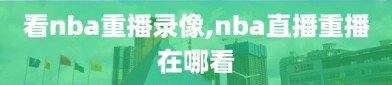 看nba重播录像,nba直播重播在哪看