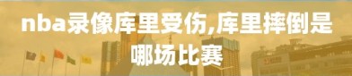 nba录像库里受伤,库里摔倒是哪场比赛