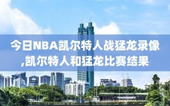 今日NBA凯尔特人战猛龙录像,凯尔特人和猛龙比赛结果