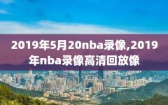2019年5月20nba录像,2019年nba录像高清回放像