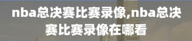 nba总决赛比赛录像,nba总决赛比赛录像在哪看