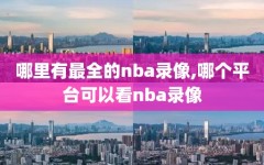 哪里有最全的nba录像,哪个平台可以看nba录像