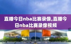 直播今日nba比赛录像,直播今日nba比赛录像视频