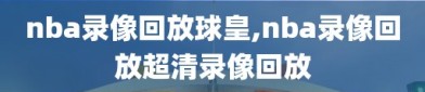 nba录像回放球皇,nba录像回放超清录像回放