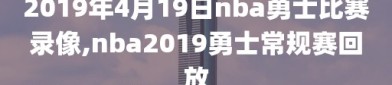 2019年4月19日nba勇士比赛录像,nba2019勇士常规赛回放