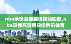 nba录像直播腾讯视频回放,nba录像高清回放像腾讯体育