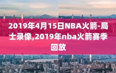 2019年4月15日NBA火箭-局士录像,2019年nba火箭赛季回放