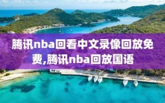 腾讯nba回看中文录像回放免费,腾讯nba回放国语
