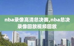 nba录像高清总决赛,nba总决录像回放视频回放