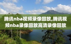 腾讯nba视频录像回放,腾讯视频nba录像回放高清录像回放