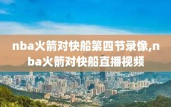 nba火箭对快船第四节录像,nba火箭对快船直播视频