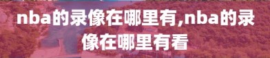nba的录像在哪里有,nba的录像在哪里有看