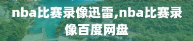 nba比赛录像迅雷,nba比赛录像百度网盘