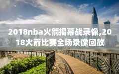 2018nba火箭揭幕战录像,2018火箭比赛全场录像回放