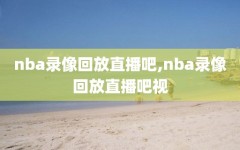 nba录像回放直播吧,nba录像回放直播吧视