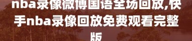nba录像微博国语全场回放,快手nba录像回放免费观看完整版