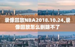 录像回放NBA2018.10.24,录像回放怎么删除不了